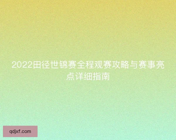 2022田径世锦赛全程观赛攻略与赛事亮点详细指南