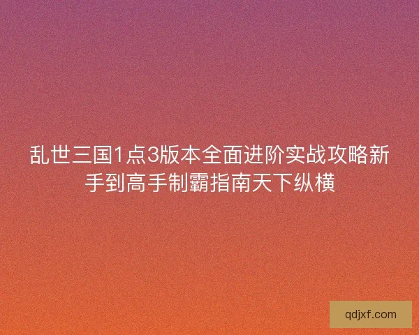 乱世三国1点3版本全面进阶实战攻略新手到高手制霸指南天下纵横