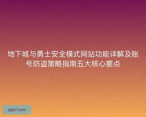 地下城与勇士安全模式网站功能详解及账号防盗策略指南五大核心要点
