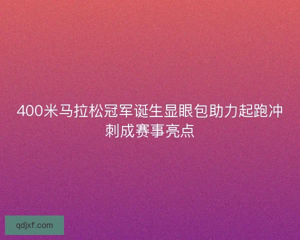 400米马拉松冠军诞生显眼包助力起跑冲刺成赛事亮点