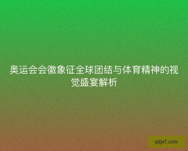 奥运会会徽象征全球团结与体育精神的视觉盛宴解析