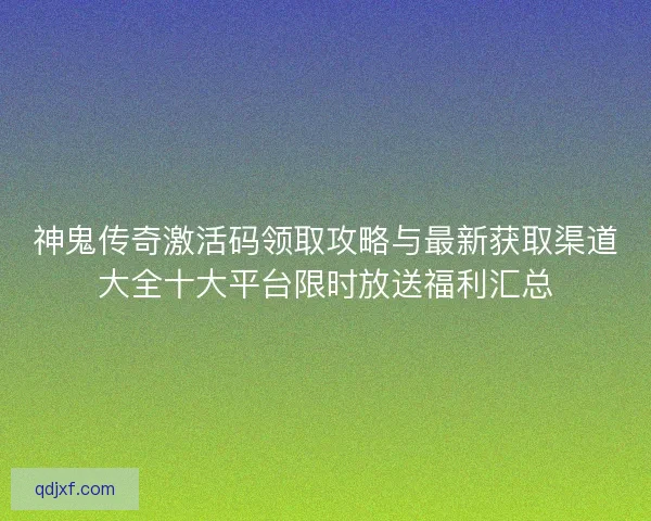 神鬼传奇激活码领取攻略与最新获取渠道大全十大平台限时放送福利汇总