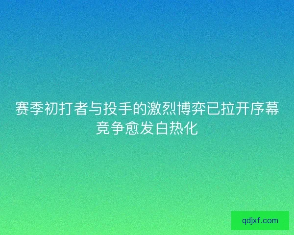 赛季初打者与投手的激烈博弈已拉开序幕竞争愈发白热化