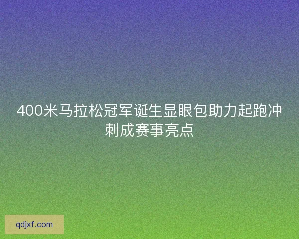 400米马拉松冠军诞生显眼包助力起跑冲刺成赛事亮点
