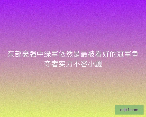 东部豪强中绿军依然是最被看好的冠军争夺者实力不容小觑