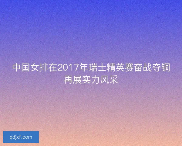 中国女排在2017年瑞士精英赛奋战夺铜再展实力风采