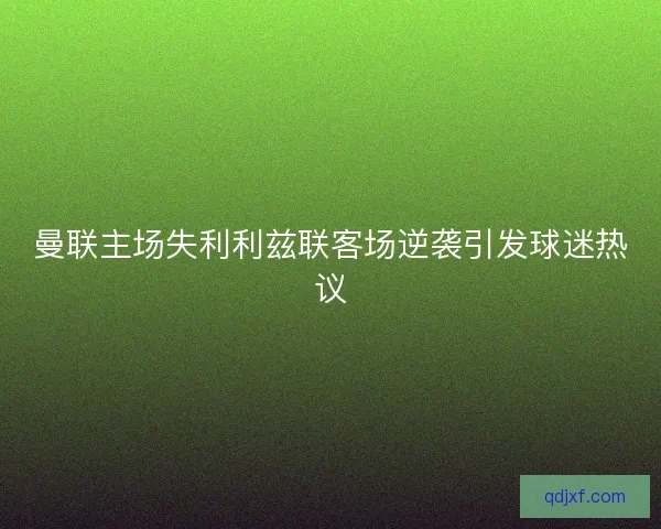 曼联主场失利利兹联客场逆袭引发球迷热议