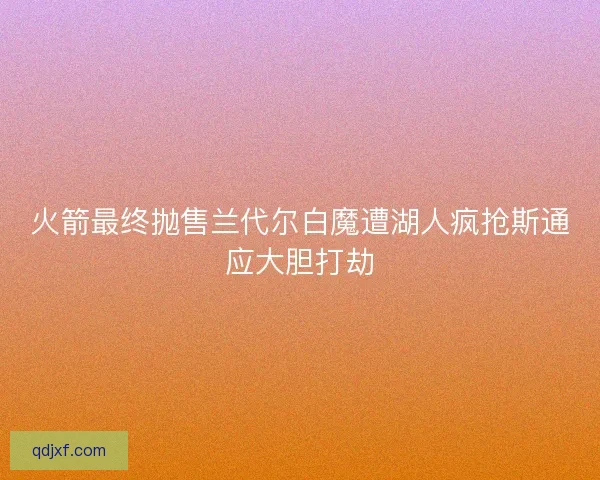 火箭最终抛售兰代尔白魔遭湖人疯抢斯通应大胆打劫