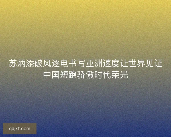 苏炳添破风逐电书写亚洲速度让世界见证中国短跑骄傲时代荣光