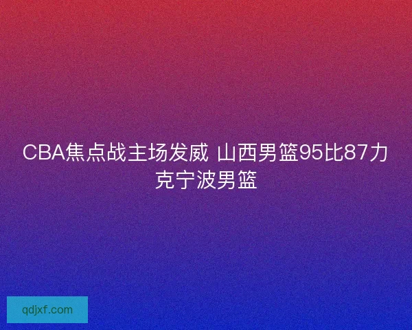 CBA焦点战主场发威 山西男篮95比87力克宁波男篮