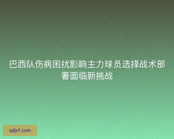 巴西队伤病困扰影响主力球员选择战术部署面临新挑战
